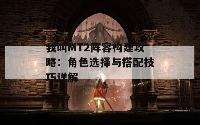 我叫MT2阵容构建攻略：角色选择与搭配技巧详解