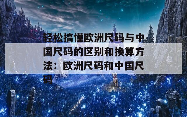 轻松搞懂欧洲尺码与中国尺码的区别和换算方法：欧洲尺码和中国尺码