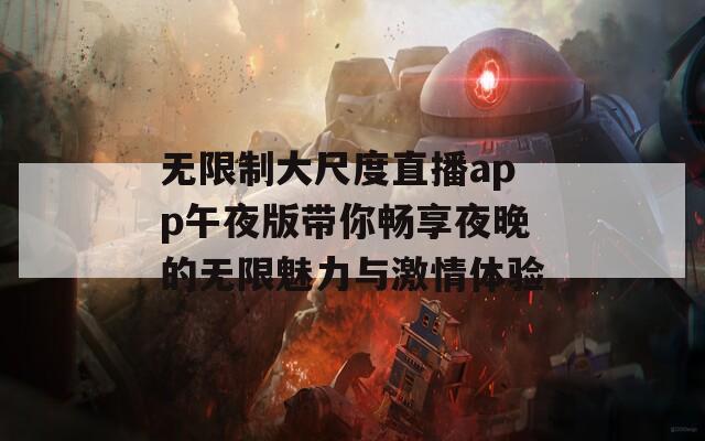 无限制大尺度直播app午夜版带你畅享夜晚的无限魅力与激情体验