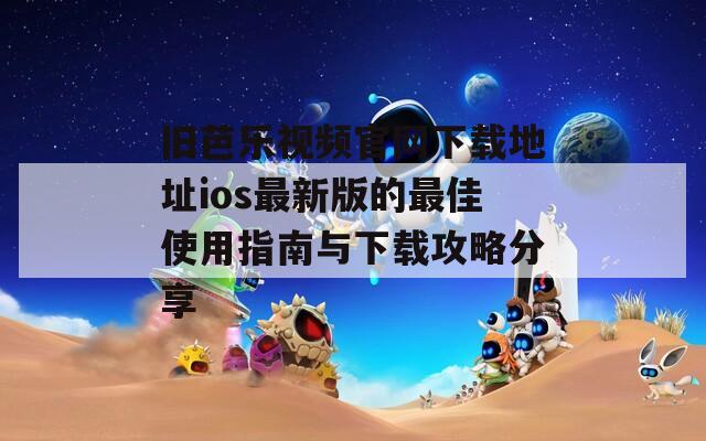 旧芭乐视频官网下载地址ios最新版的最佳使用指南与下载攻略分享