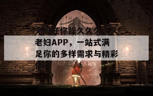 无码任你躁久久久久久老妇APP，一站式满足你的多样需求与精彩体验