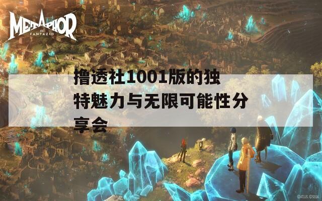 撸透社1001版的独特魅力与无限可能性分享会