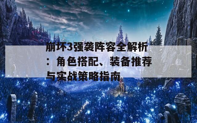 崩坏3强袭阵容全解析：角色搭配、装备推荐与实战策略指南