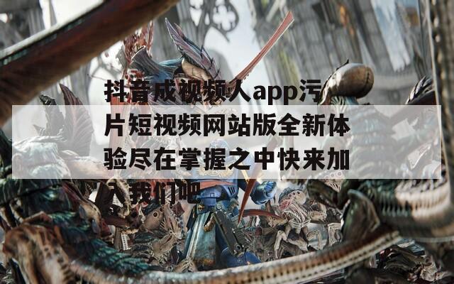 抖音成视频人app污片短视频网站版全新体验尽在掌握之中快来加入我们吧