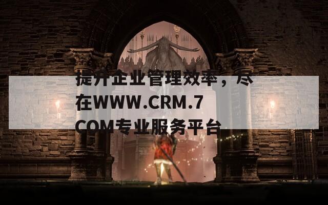 提升企业管理效率，尽在WWW.CRM.7COM专业服务平台