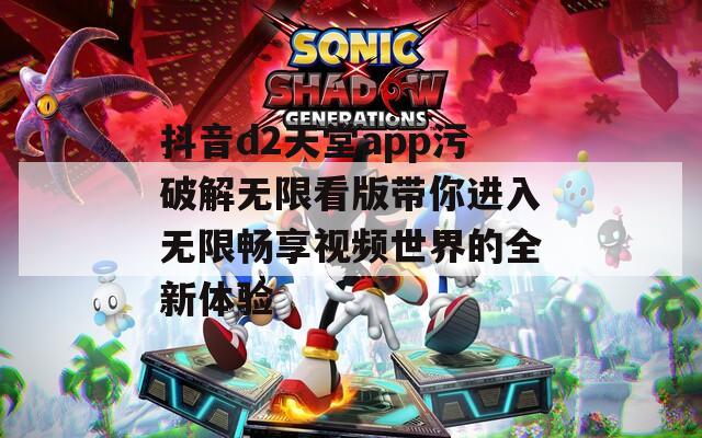 抖音d2天堂app污破解无限看版带你进入无限畅享视频世界的全新体验