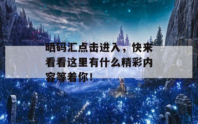 晒码汇点击进入，快来看看这里有什么精彩内容等着你！