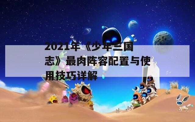 2021年《少年三国志》最肉阵容配置与使用技巧详解