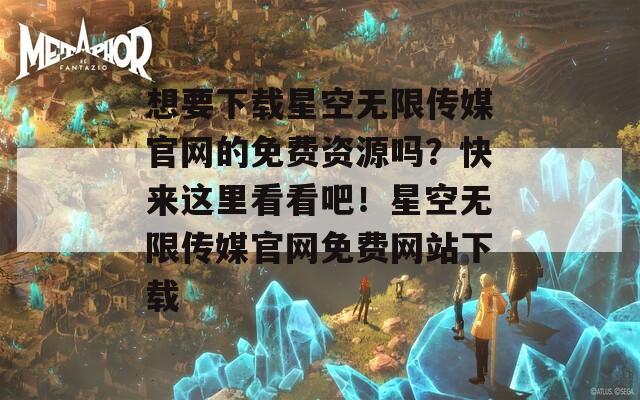 想要下载星空无限传媒官网的免费资源吗？快来这里看看吧！星空无限传媒官网免费网站下载