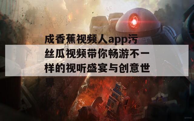 成香蕉视频人app污丝瓜视频带你畅游不一样的视听盛宴与创意世界