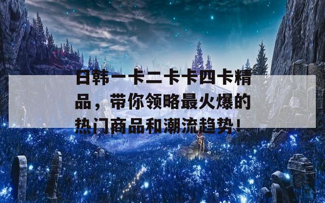 日韩一卡二卡卡四卡精品，带你领略最火爆的热门商品和潮流趋势！