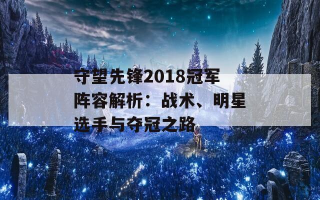 守望先锋2018冠军阵容解析：战术、明星选手与夺冠之路