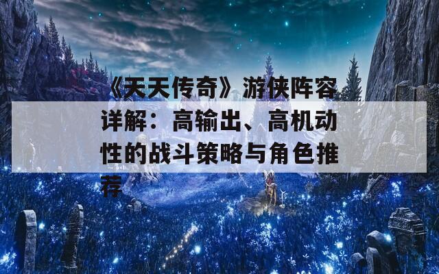 《天天传奇》游侠阵容详解：高输出、高机动性的战斗策略与角色推荐