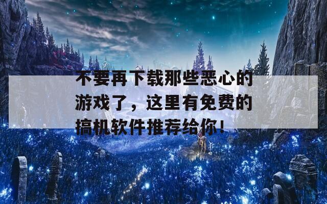 不要再下载那些恶心的游戏了，这里有免费的搞机软件推荐给你！