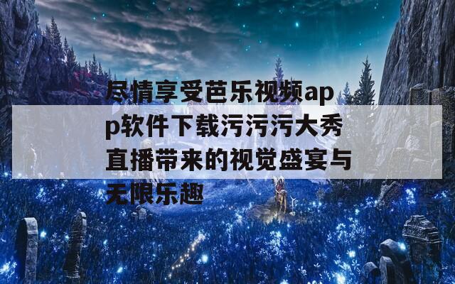 尽情享受芭乐视频app软件下载污污污大秀直播带来的视觉盛宴与无限乐趣