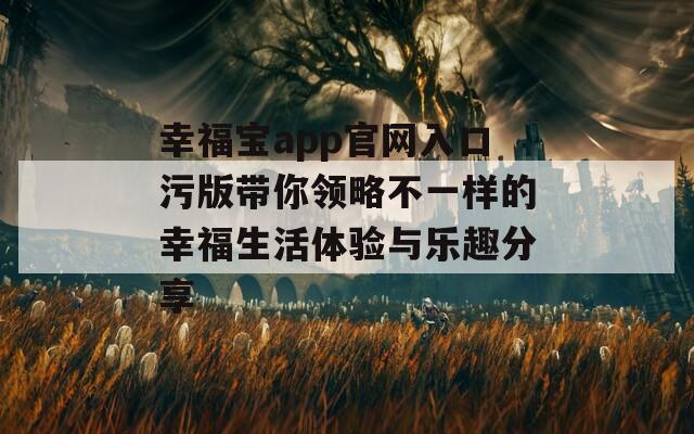 幸福宝app官网入口污版带你领略不一样的幸福生活体验与乐趣分享