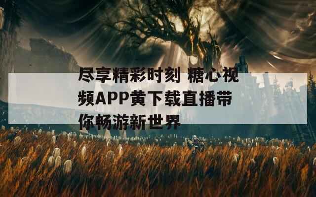 尽享精彩时刻 糖心视频APP黄下载直播带你畅游新世界