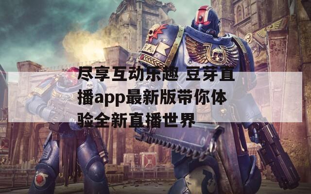 尽享互动乐趣 豆芽直播app最新版带你体验全新直播世界