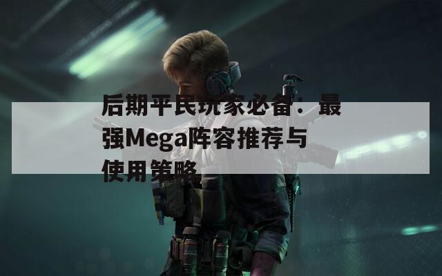 后期平民玩家必备：最强Mega阵容推荐与使用策略