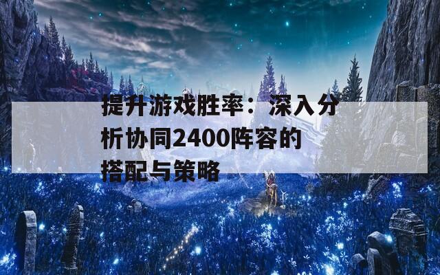 提升游戏胜率：深入分析协同2400阵容的搭配与策略