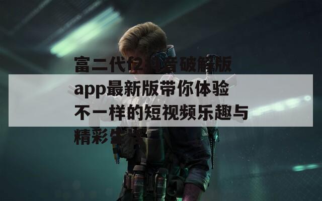 富二代f2抖音破解版app最新版带你体验不一样的短视频乐趣与精彩生活