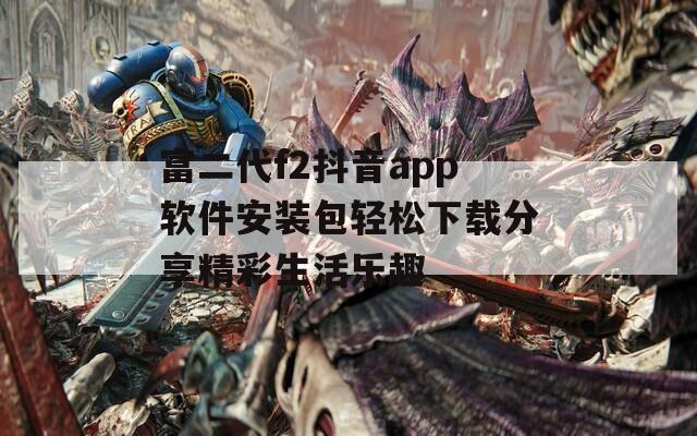 富二代f2抖音app软件安装包轻松下载分享精彩生活乐趣