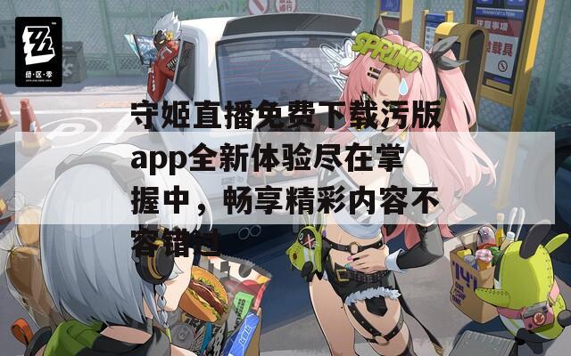 守姬直播免费下载污版app全新体验尽在掌握中，畅享精彩内容不容错过