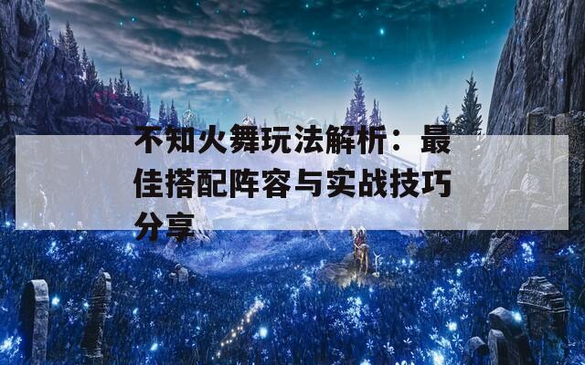 不知火舞玩法解析：最佳搭配阵容与实战技巧分享