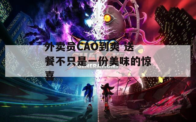 外卖员CAO到爽 送餐不只是一份美味的惊喜