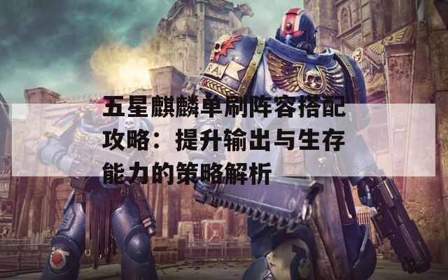 五星麒麟单刷阵容搭配攻略：提升输出与生存能力的策略解析