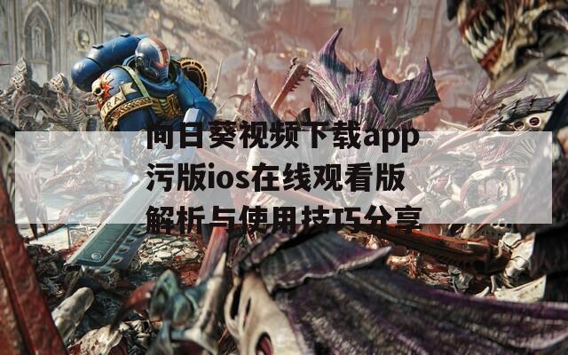 向日葵视频下载app污版ios在线观看版解析与使用技巧分享