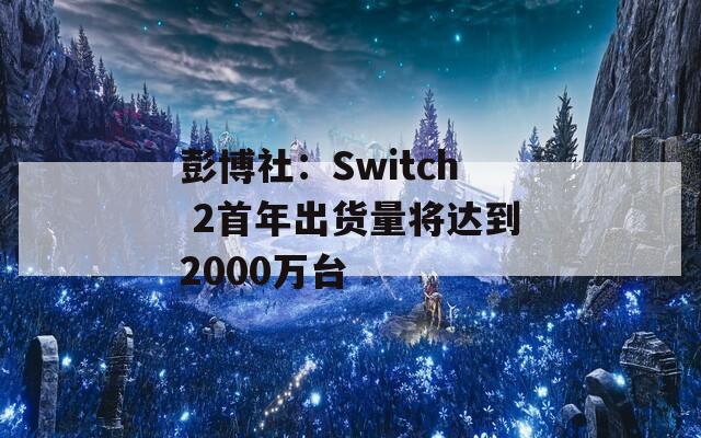 彭博社：Switch 2首年出货量将达到2000万台