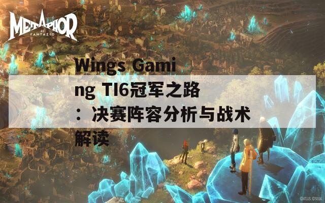 Wings Gaming TI6冠军之路：决赛阵容分析与战术解读