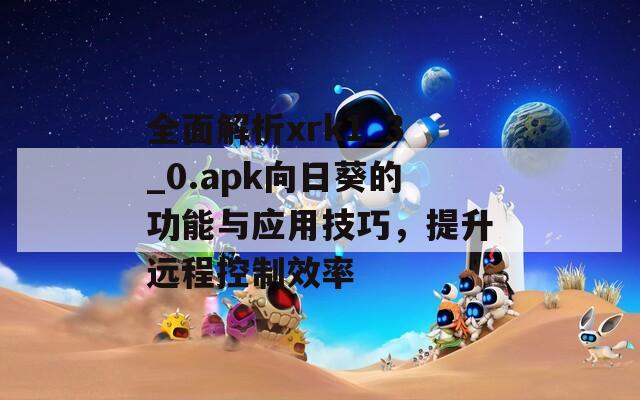 全面解析xrk1_3_0.apk向日葵的功能与应用技巧，提升远程控制效率