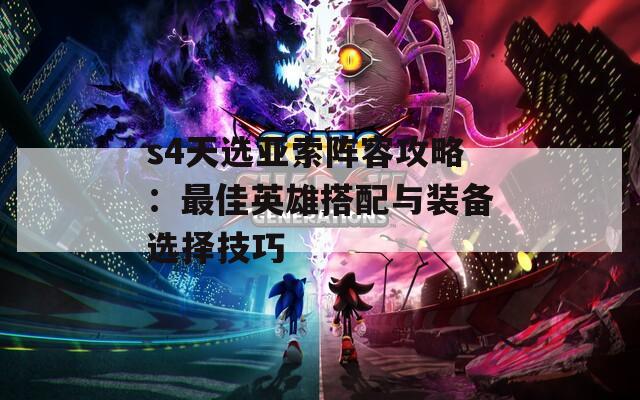 s4天选亚索阵容攻略：最佳英雄搭配与装备选择技巧