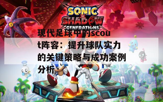 现代足球中的scout阵容：提升球队实力的关键策略与成功案例分析