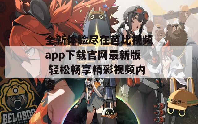 全新体验尽在芭比视频app下载官网最新版 轻松畅享精彩视频内容