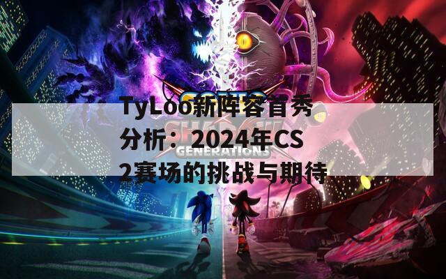 TyLoo新阵容首秀分析：2024年CS2赛场的挑战与期待