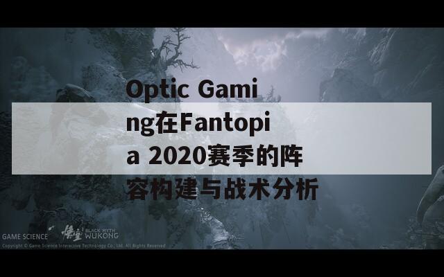 Optic Gaming在Fantopia 2020赛季的阵容构建与战术分析