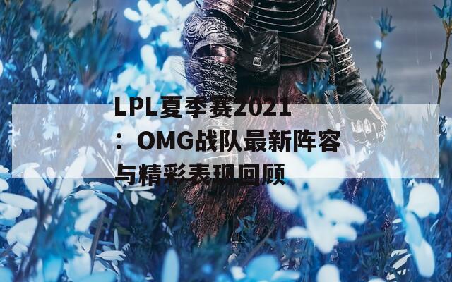 LPL夏季赛2021：OMG战队最新阵容与精彩表现回顾