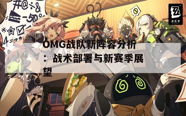 OMG战队新阵容分析：战术部署与新赛季展望