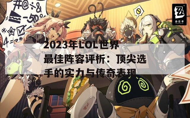 2023年LOL世界最佳阵容评析：顶尖选手的实力与传奇表现