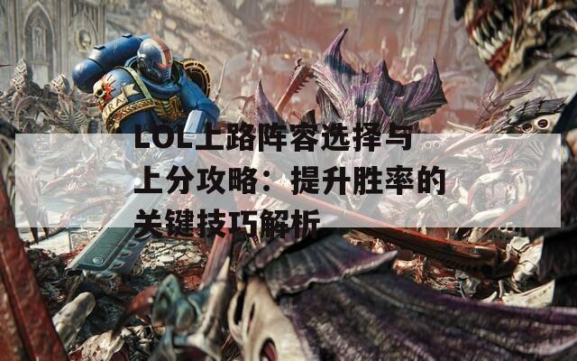 LOL上路阵容选择与上分攻略：提升胜率的关键技巧解析