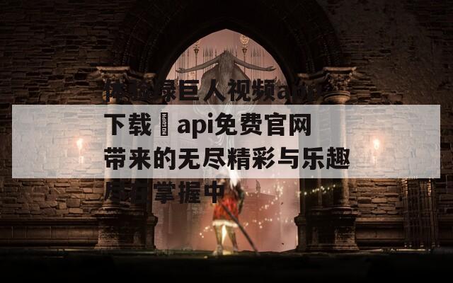 体验绿巨人视频app下载汅api免费官网带来的无尽精彩与乐趣尽在掌握中