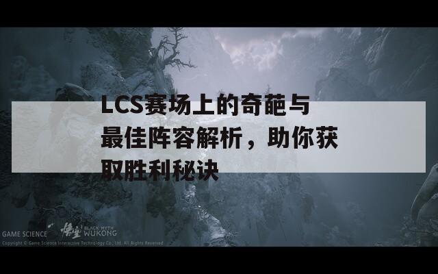 LCS赛场上的奇葩与最佳阵容解析，助你获取胜利秘诀