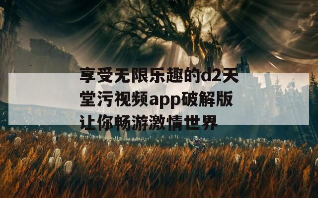 享受无限乐趣的d2天堂污视频app破解版让你畅游激情世界