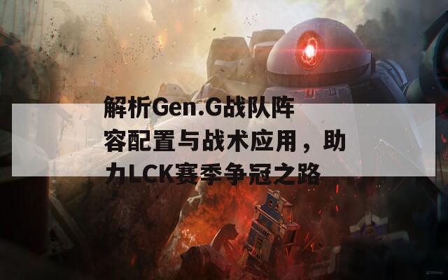 解析Gen.G战队阵容配置与战术应用，助力LCK赛季争冠之路