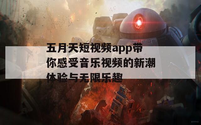 五月天短视频app带你感受音乐视频的新潮体验与无限乐趣