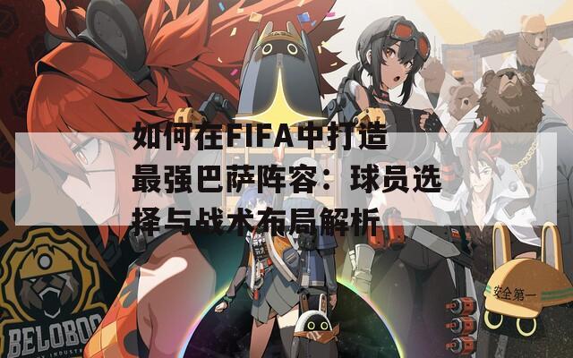 如何在FIFA中打造最强巴萨阵容：球员选择与战术布局解析