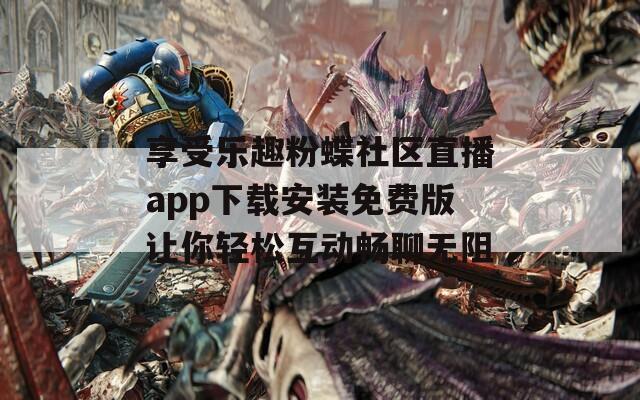 享受乐趣粉蝶社区直播app下载安装免费版让你轻松互动畅聊无阻